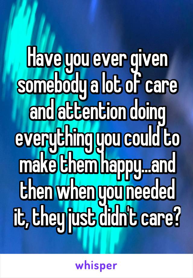 Have you ever given somebody a lot of care and attention doing everything you could to make them happy...and then when you needed it, they just didn't care?