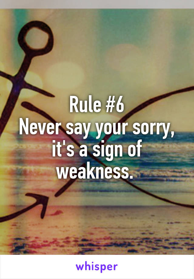 Rule #6
Never say your sorry, it's a sign of weakness. 