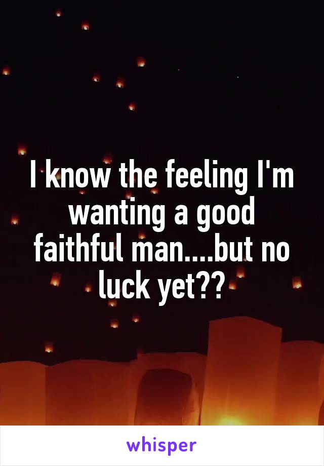 I know the feeling I'm wanting a good faithful man....but no luck yet??
