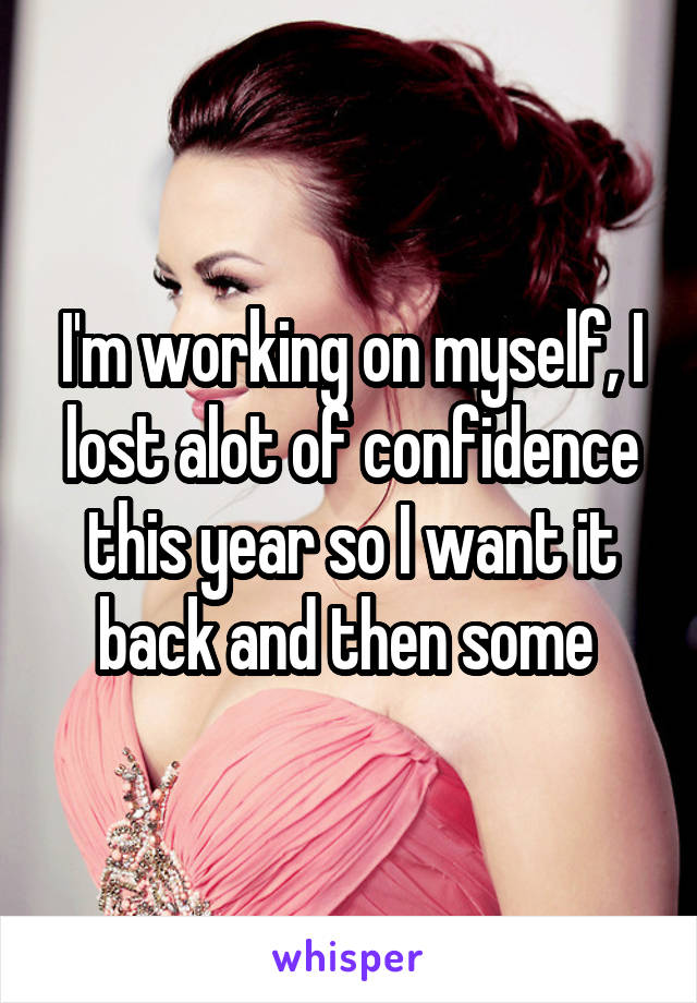 I'm working on myself, I lost alot of confidence this year so I want it back and then some 