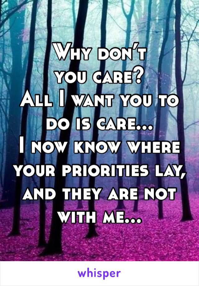Why don’t you care? 
All I want you to do is care...
I now know where your priorities lay, and they are not with me...