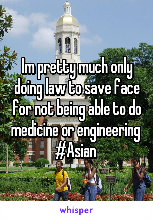 Im pretty much only doing law to save face for not being able to do medicine or engineering 
#Asian 