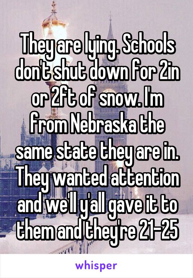 They are lying. Schools don't shut down for 2in or 2ft of snow. I'm from Nebraska the same state they are in. They wanted attention and we'll y'all gave it to them and they're 21-25