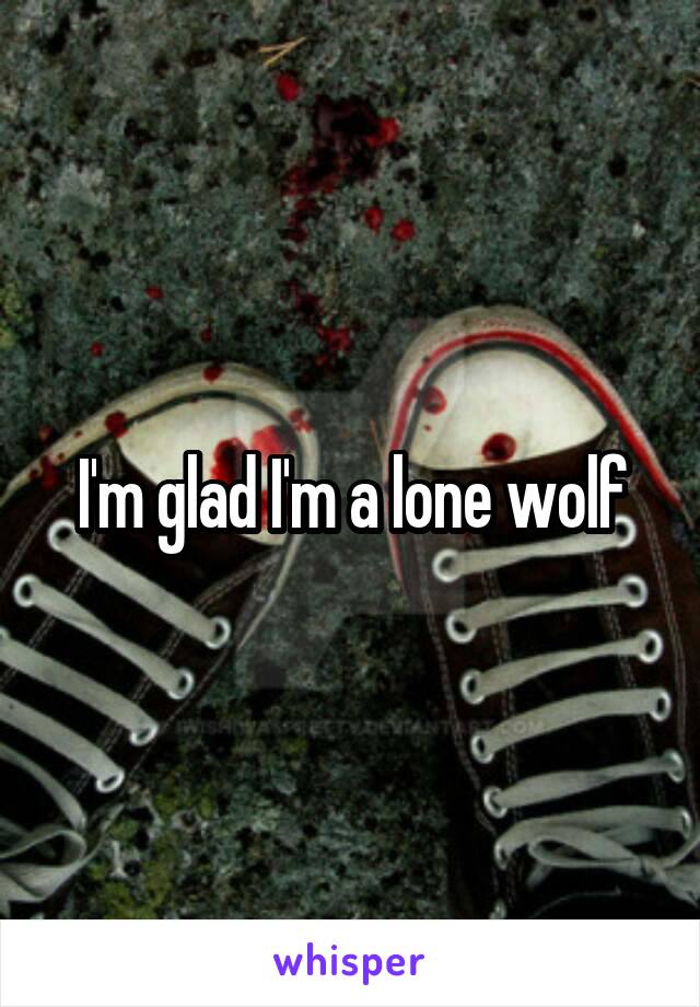 I'm glad I'm a lone wolf