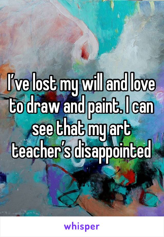 I’ve lost my will and love to draw and paint. I can see that my art teacher’s disappointed 