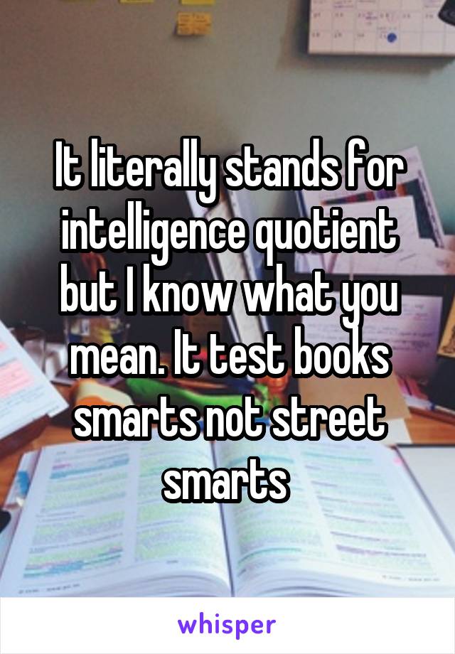 It literally stands for intelligence quotient but I know what you mean. It test books smarts not street smarts 