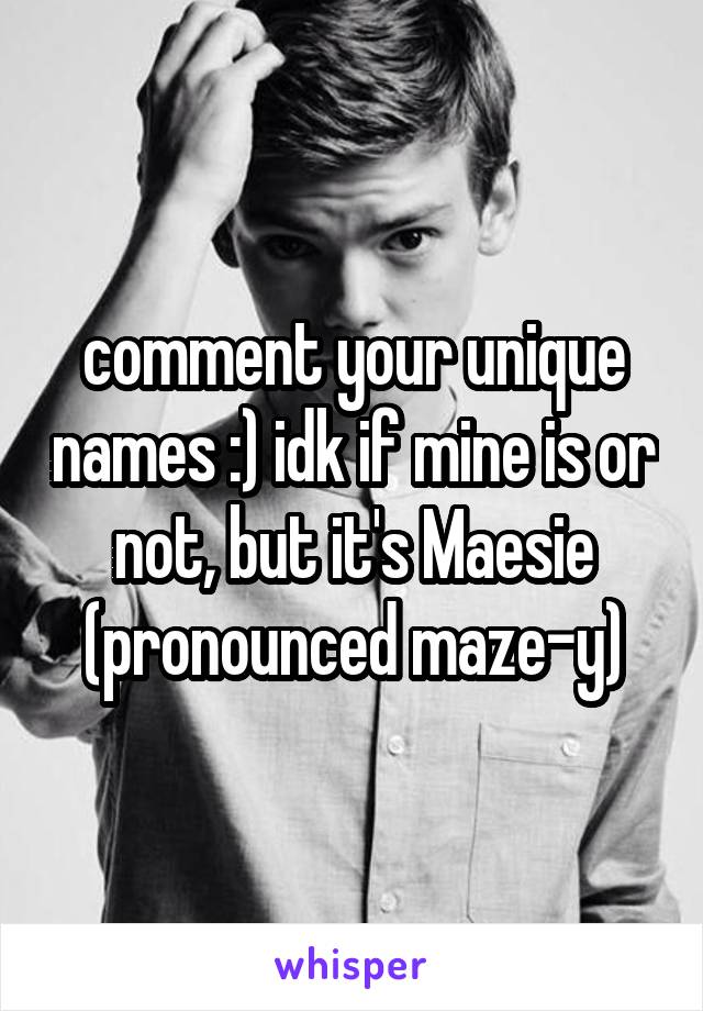 comment your unique names :) idk if mine is or not, but it's Maesie (pronounced maze-y)