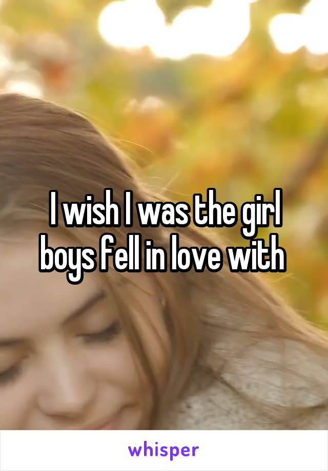 I wish I was the girl boys fell in love with 