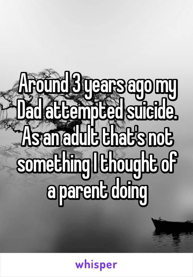 Around 3 years ago my Dad attempted suicide. As an adult that's not something I thought of a parent doing