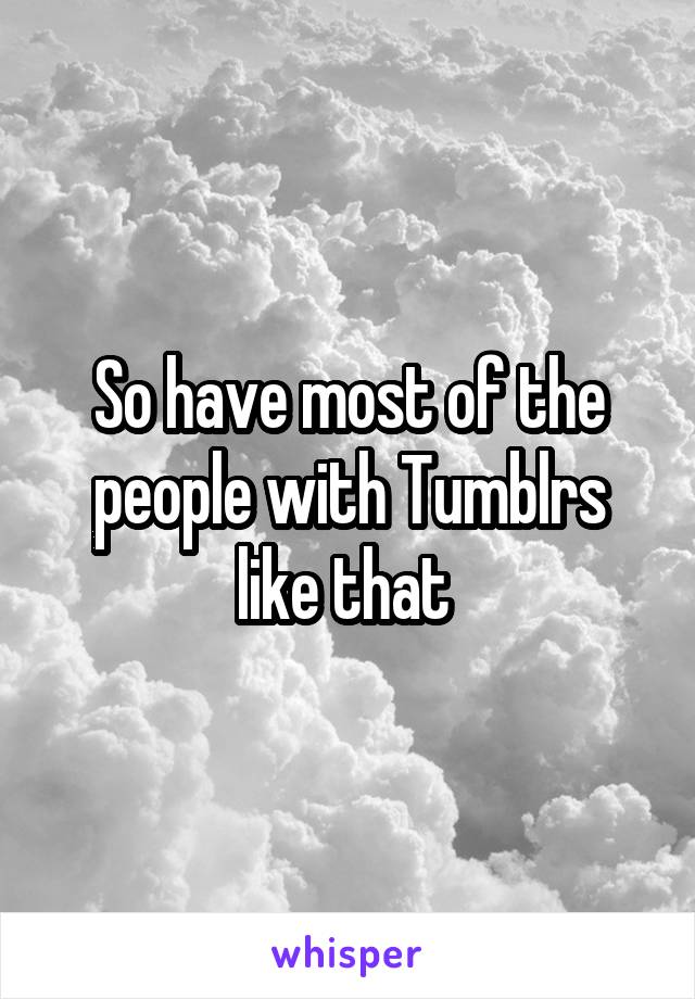 So have most of the people with Tumblrs like that 