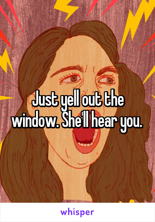 Just yell out the window. She'll hear you. 