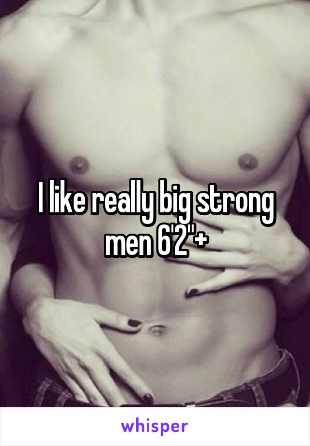 I like really big strong men 6'2"+
