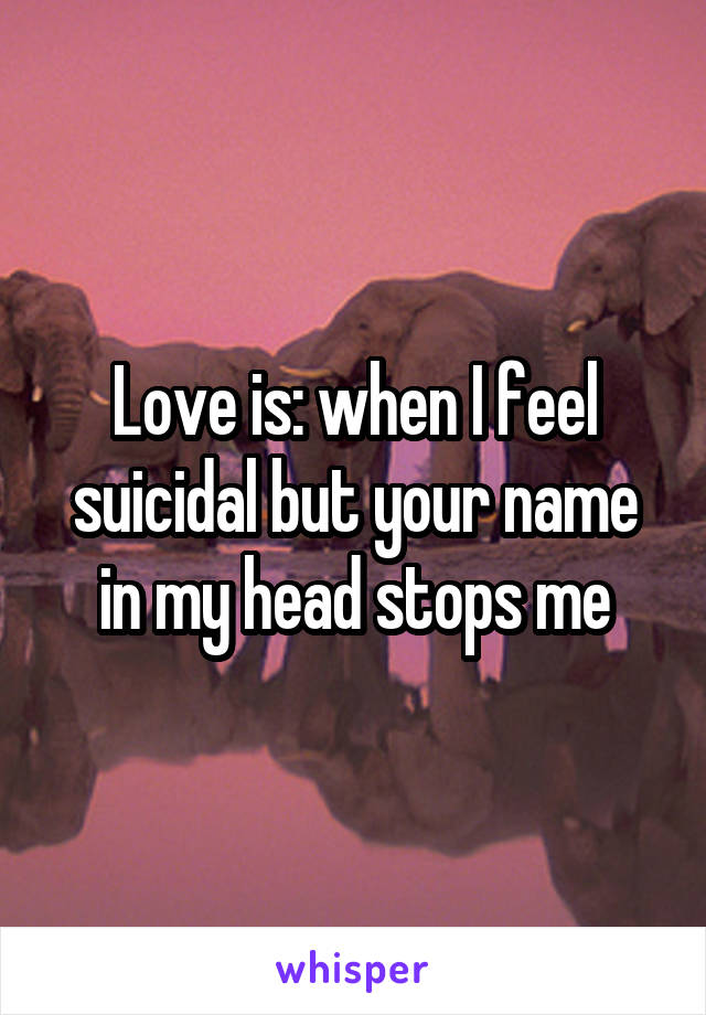 Love is: when I feel suicidal but your name in my head stops me