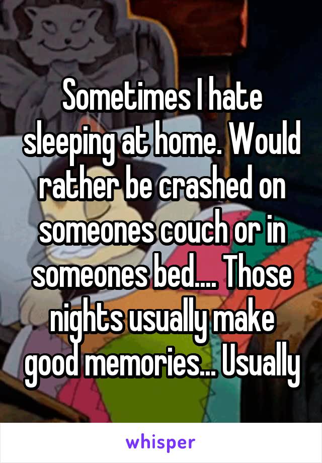 Sometimes I hate sleeping at home. Would rather be crashed on someones couch or in someones bed.... Those nights usually make good memories... Usually