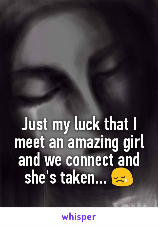 Just my luck that I meet an amazing girl and we connect and she's taken... 😢