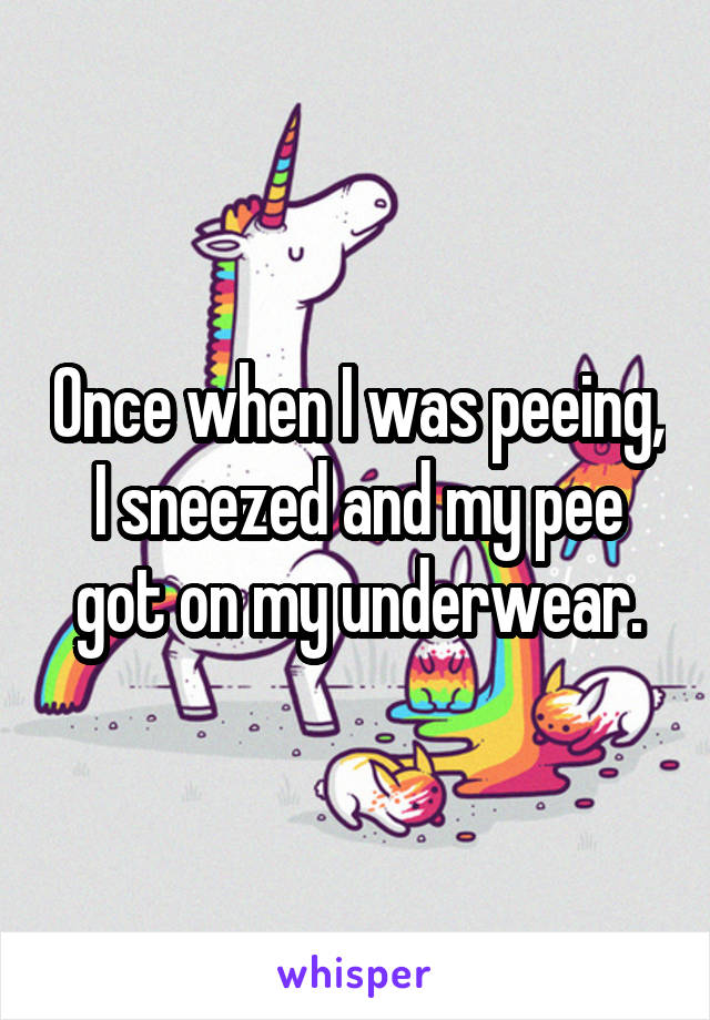 Once when I was peeing, I sneezed and my pee got on my underwear.