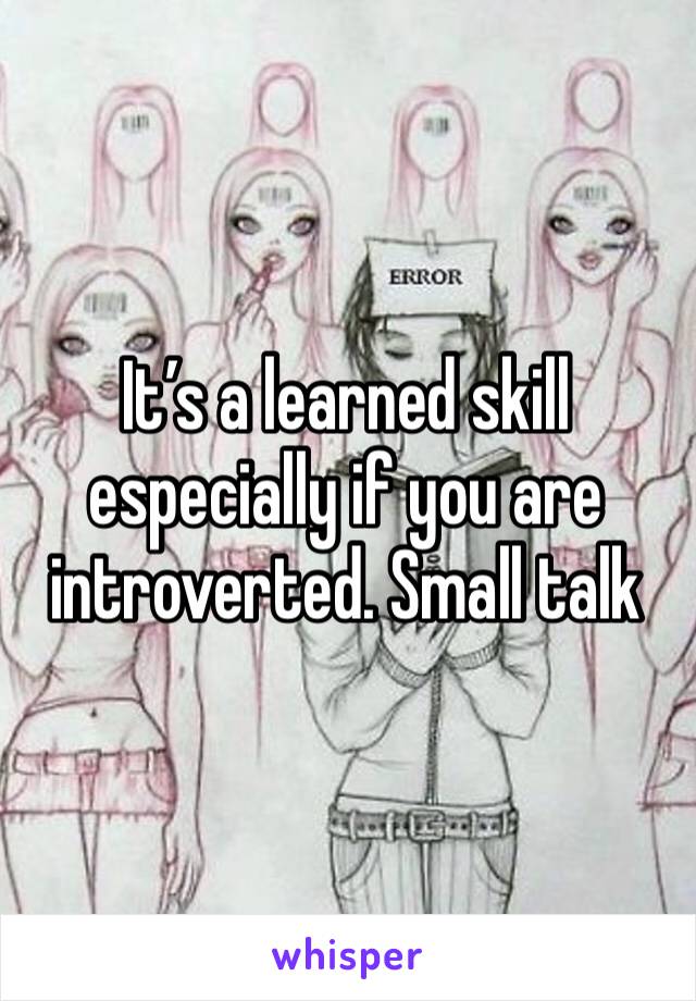 It’s a learned skill especially if you are introverted. Small talk 