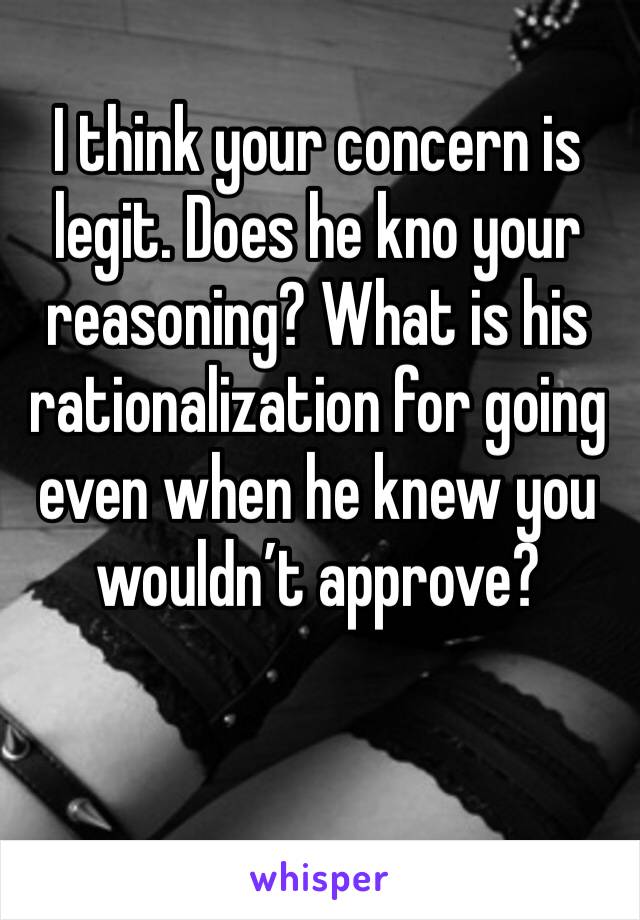I think your concern is legit. Does he kno your reasoning? What is his rationalization for going even when he knew you wouldn’t approve?