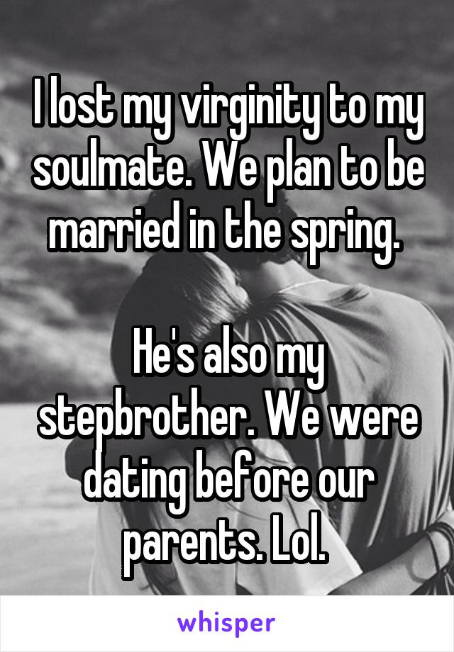 I lost my virginity to my soulmate. We plan to be married in the spring. 

He's also my stepbrother. We were dating before our parents. Lol. 
