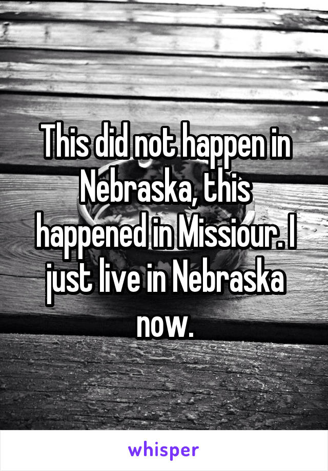 This did not happen in Nebraska, this happened in Missiour. I just live in Nebraska now.