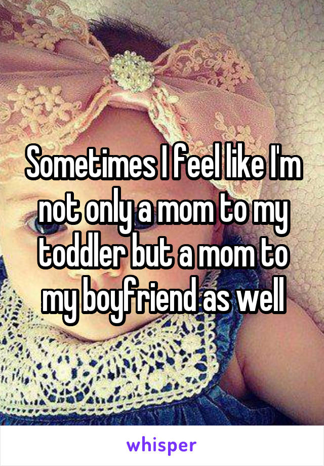 Sometimes I feel like I'm not only a mom to my toddler but a mom to my boyfriend as well