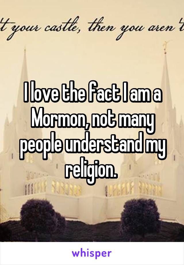 I love the fact I am a Mormon, not many people understand my religion. 