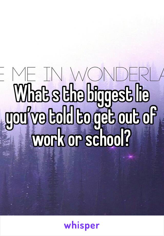 What s the biggest lie you’ve told to get out of work or school?