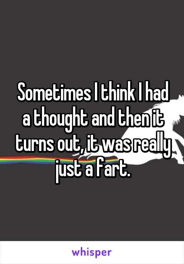 Sometimes I think I had a thought and then it turns out, it was really just a fart.