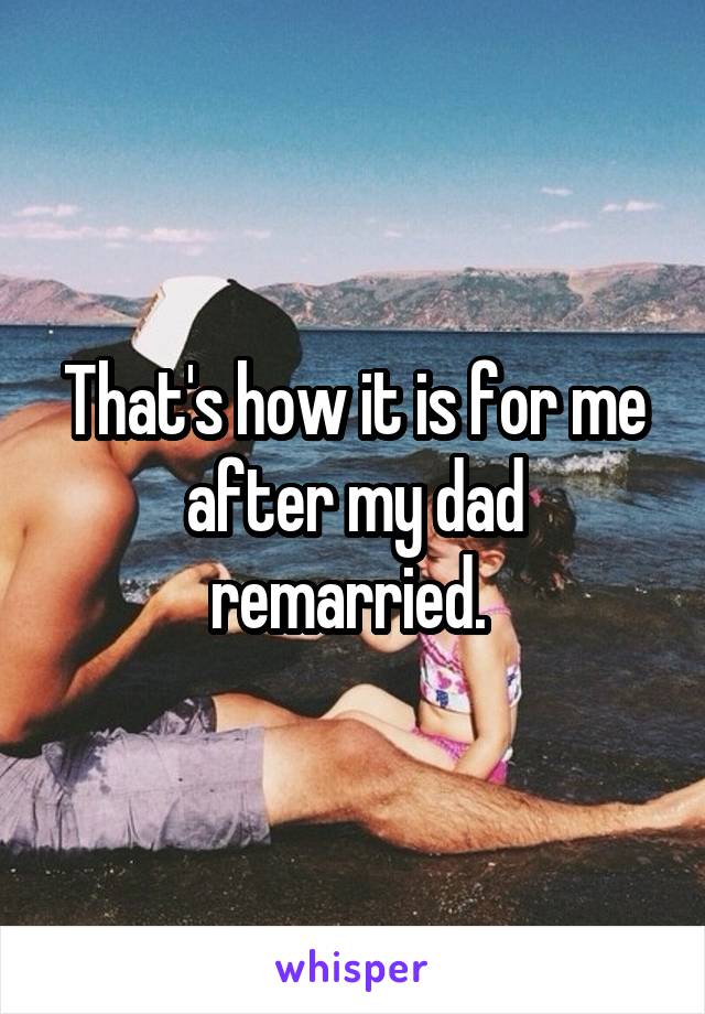 That's how it is for me after my dad remarried. 
