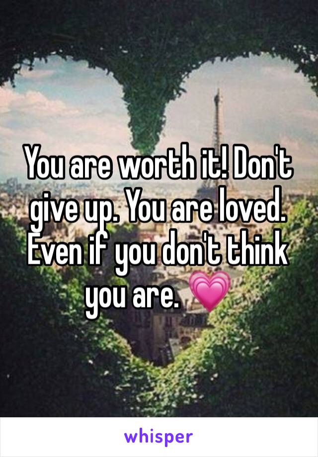 You are worth it! Don't give up. You are loved. Even if you don't think you are. 💗