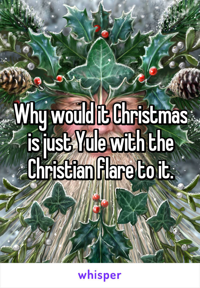 Why would it Christmas is just Yule with the Christian flare to it.