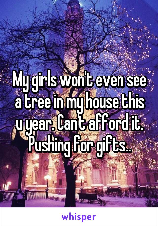 My girls won't even see a tree in my house this u year. Can't afford it. Pushing for gifts..