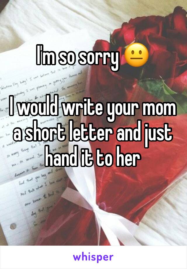 I'm so sorry 😐 

I would write your mom a short letter and just hand it to her


