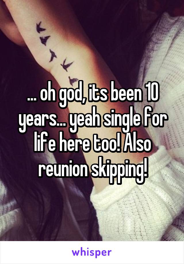 ... oh god, its been 10 years... yeah single for life here too! Also reunion skipping!