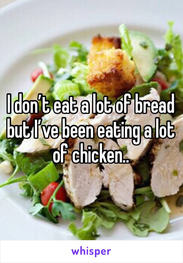I don’t eat a lot of bread but I’ve been eating a lot of chicken..