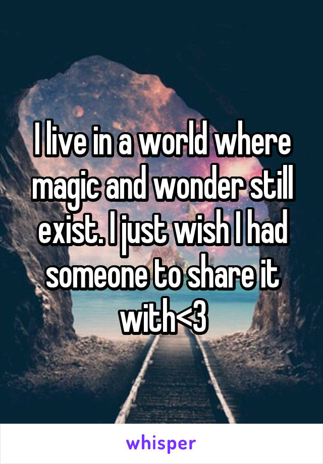 I live in a world where magic and wonder still exist. I just wish I had someone to share it with<3