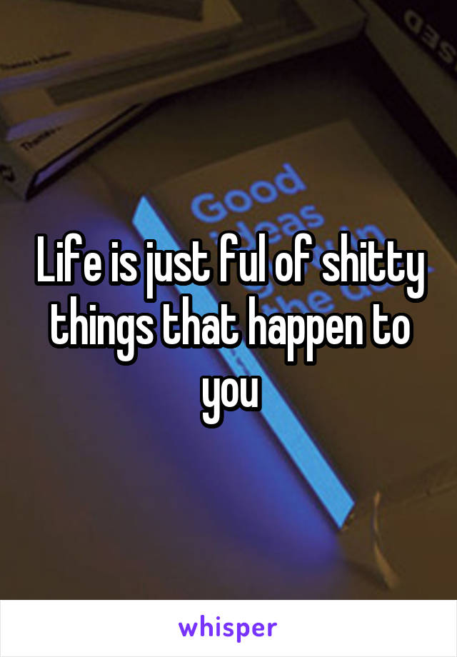 Life is just ful of shitty things that happen to you