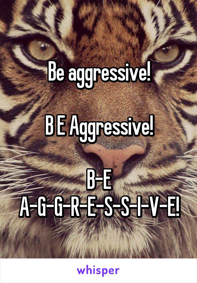 Be aggressive!

B E Aggressive!

B-E
A-G-G-R-E-S-S-I-V-E!