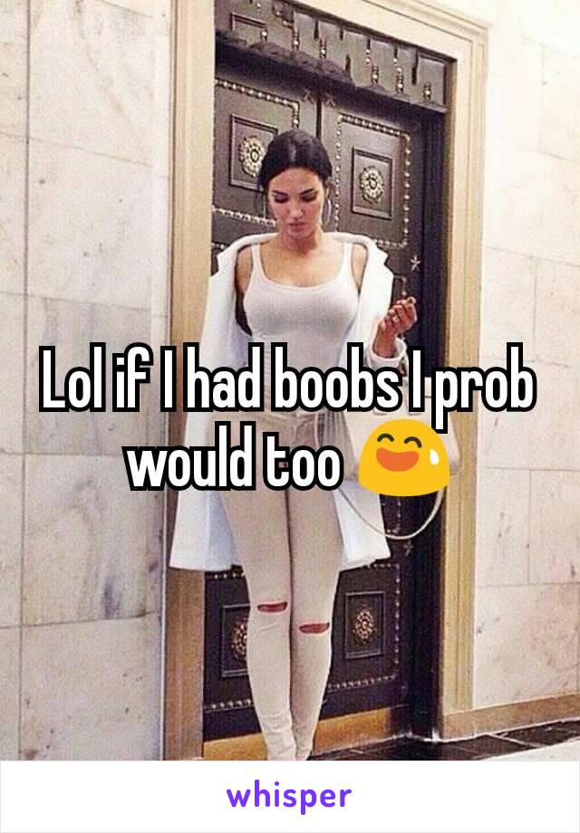 Lol if I had boobs I prob would too 😅