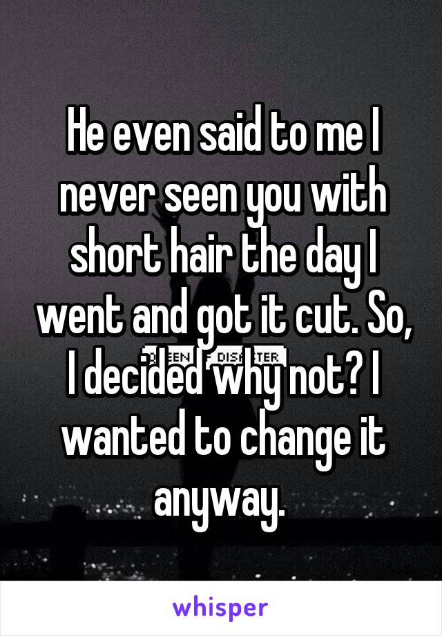 He even said to me I never seen you with short hair the day I went and got it cut. So, I decided why not? I wanted to change it anyway. 