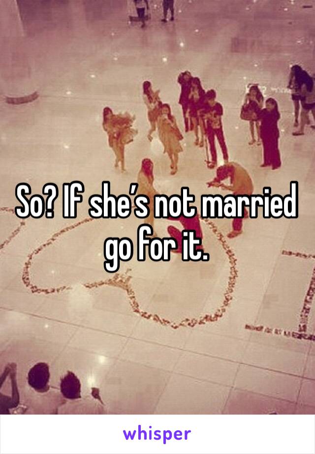 So? If she’s not married go for it.