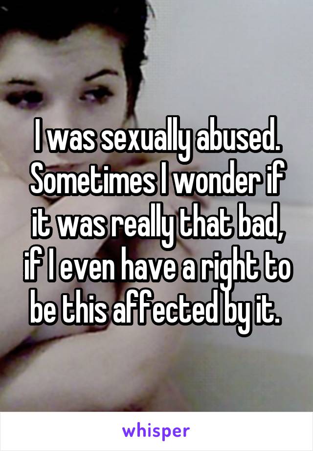 I was sexually abused. Sometimes I wonder if it was really that bad, if I even have a right to be this affected by it. 