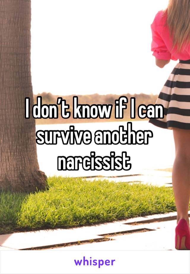 I don’t know if I can survive another narcissist