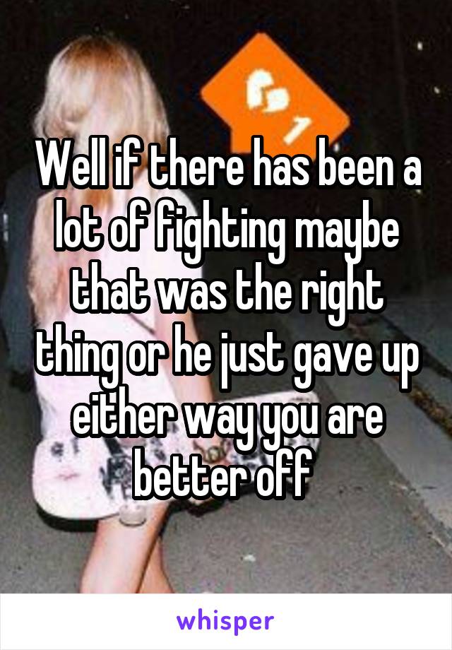 Well if there has been a lot of fighting maybe that was the right thing or he just gave up either way you are better off 