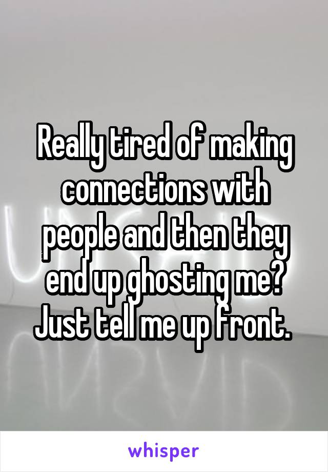 Really tired of making connections with people and then they end up ghosting me? Just tell me up front. 