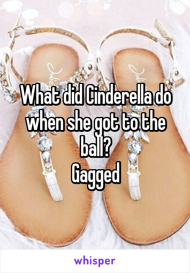 What did Cinderella do when she got to the ball?
Gagged