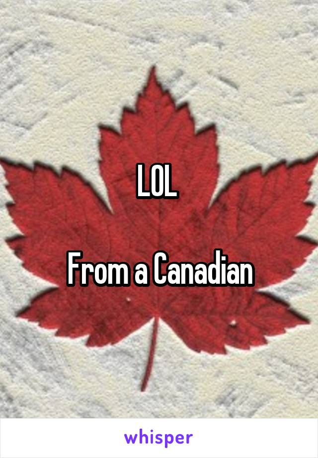 LOL 

From a Canadian