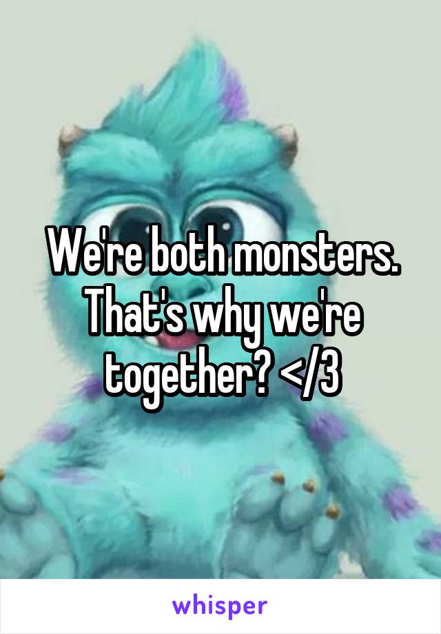 We're both monsters. That's why we're together? </3