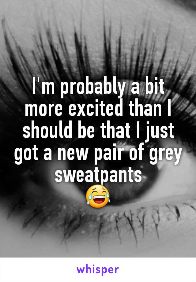 I'm probably a bit more excited than I should be that I just got a new pair of grey sweatpants
😂