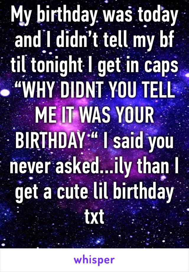 My birthday was today and I didn’t tell my bf til tonight I get in caps “WHY DIDNT YOU TELL ME IT WAS YOUR BIRTHDAY “ I said you never asked...ily than I get a cute lil birthday txt 